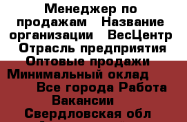 Менеджер по продажам › Название организации ­ ВесЦентр › Отрасль предприятия ­ Оптовые продажи › Минимальный оклад ­ 30 000 - Все города Работа » Вакансии   . Свердловская обл.,Артемовский г.